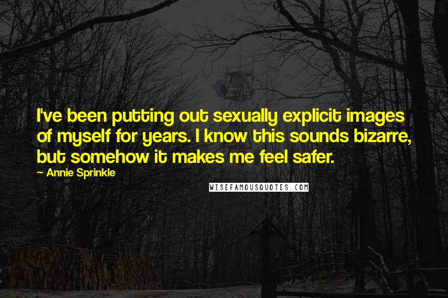 Annie Sprinkle Quotes: I've been putting out sexually explicit images of myself for years. I know this sounds bizarre, but somehow it makes me feel safer.