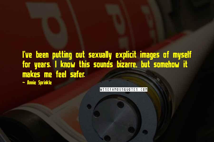Annie Sprinkle Quotes: I've been putting out sexually explicit images of myself for years. I know this sounds bizarre, but somehow it makes me feel safer.