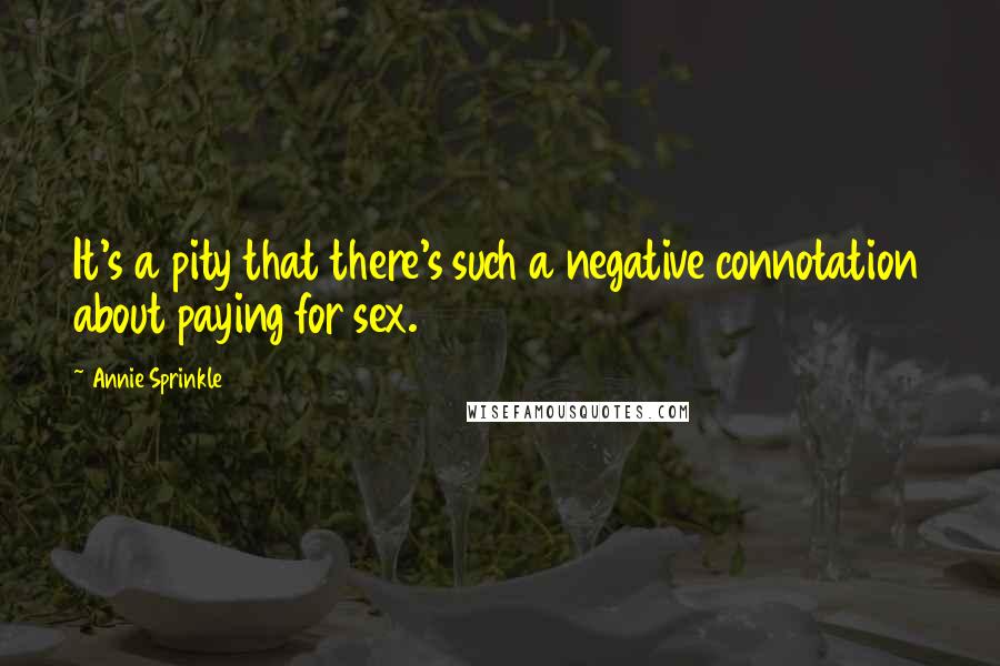 Annie Sprinkle Quotes: It's a pity that there's such a negative connotation about paying for sex.