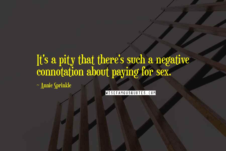 Annie Sprinkle Quotes: It's a pity that there's such a negative connotation about paying for sex.