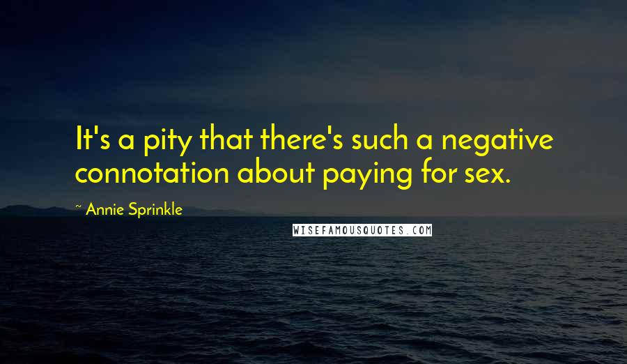 Annie Sprinkle Quotes: It's a pity that there's such a negative connotation about paying for sex.