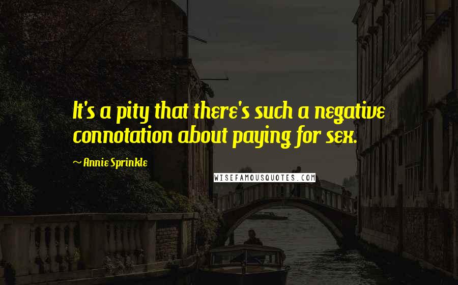 Annie Sprinkle Quotes: It's a pity that there's such a negative connotation about paying for sex.