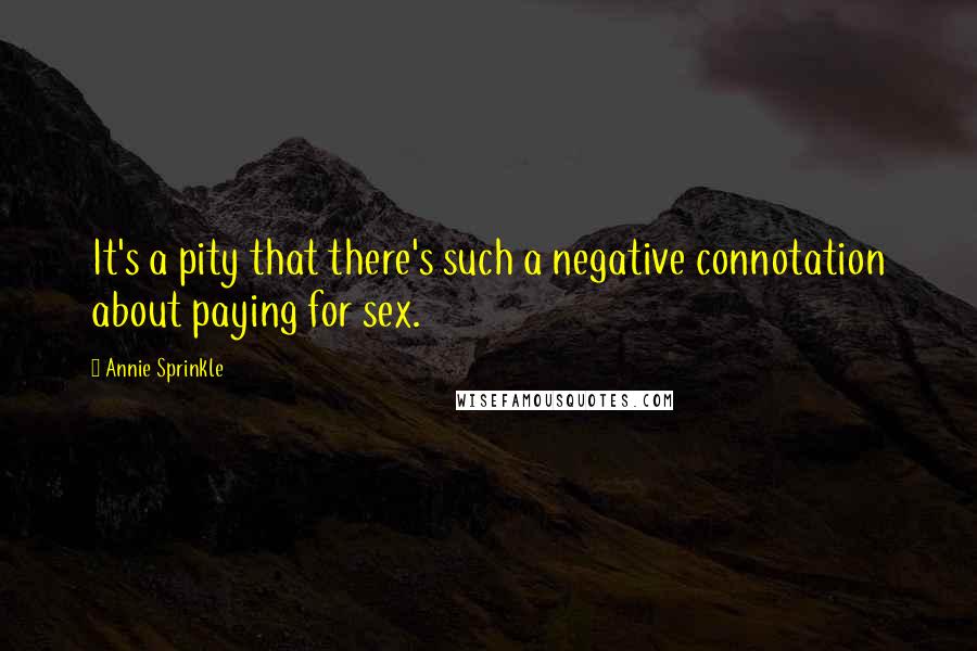 Annie Sprinkle Quotes: It's a pity that there's such a negative connotation about paying for sex.