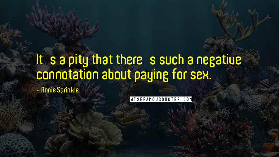 Annie Sprinkle Quotes: It's a pity that there's such a negative connotation about paying for sex.