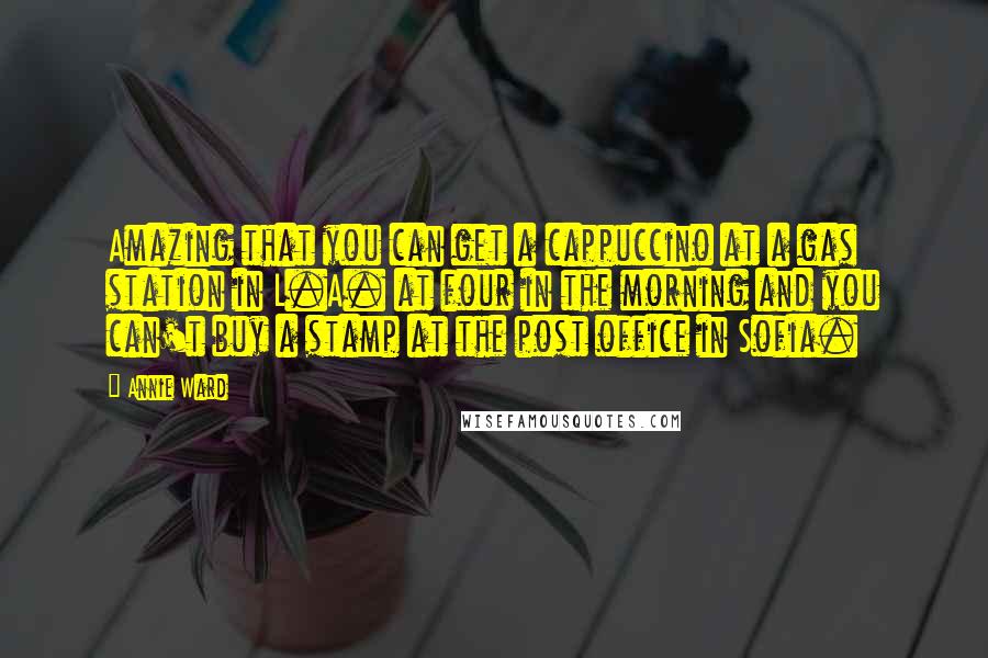 Annie Ward Quotes: Amazing that you can get a cappuccino at a gas station in L.A. at four in the morning and you can't buy a stamp at the post office in Sofia.
