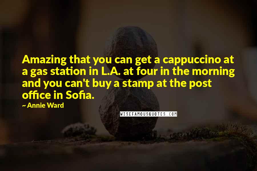 Annie Ward Quotes: Amazing that you can get a cappuccino at a gas station in L.A. at four in the morning and you can't buy a stamp at the post office in Sofia.