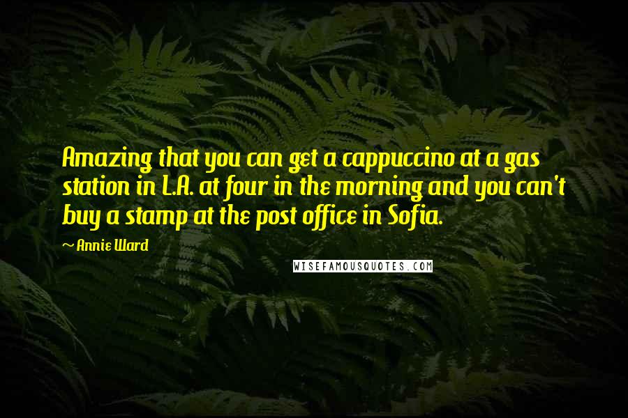 Annie Ward Quotes: Amazing that you can get a cappuccino at a gas station in L.A. at four in the morning and you can't buy a stamp at the post office in Sofia.