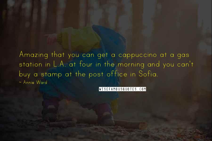 Annie Ward Quotes: Amazing that you can get a cappuccino at a gas station in L.A. at four in the morning and you can't buy a stamp at the post office in Sofia.