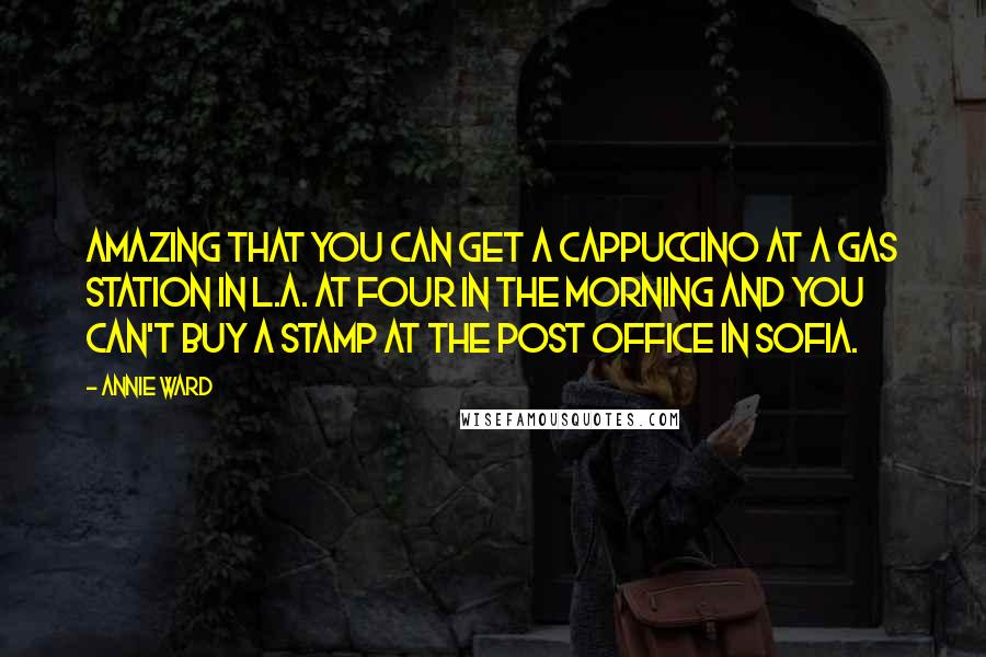 Annie Ward Quotes: Amazing that you can get a cappuccino at a gas station in L.A. at four in the morning and you can't buy a stamp at the post office in Sofia.