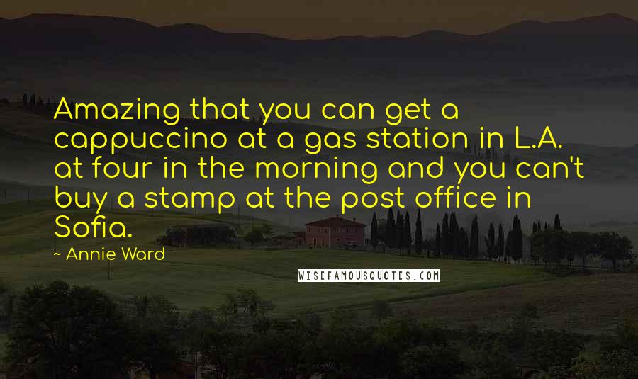 Annie Ward Quotes: Amazing that you can get a cappuccino at a gas station in L.A. at four in the morning and you can't buy a stamp at the post office in Sofia.