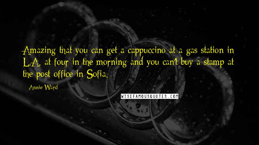 Annie Ward Quotes: Amazing that you can get a cappuccino at a gas station in L.A. at four in the morning and you can't buy a stamp at the post office in Sofia.