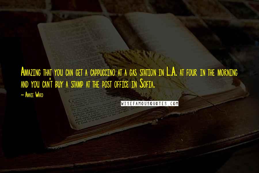 Annie Ward Quotes: Amazing that you can get a cappuccino at a gas station in L.A. at four in the morning and you can't buy a stamp at the post office in Sofia.