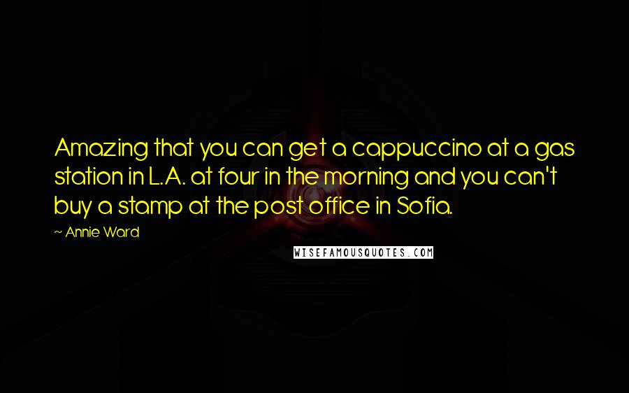 Annie Ward Quotes: Amazing that you can get a cappuccino at a gas station in L.A. at four in the morning and you can't buy a stamp at the post office in Sofia.