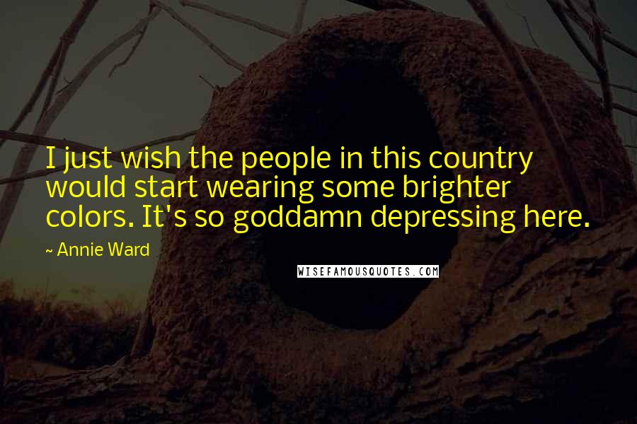 Annie Ward Quotes: I just wish the people in this country would start wearing some brighter colors. It's so goddamn depressing here.