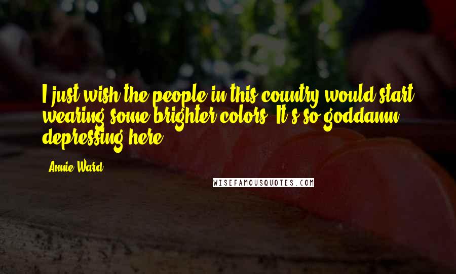 Annie Ward Quotes: I just wish the people in this country would start wearing some brighter colors. It's so goddamn depressing here.