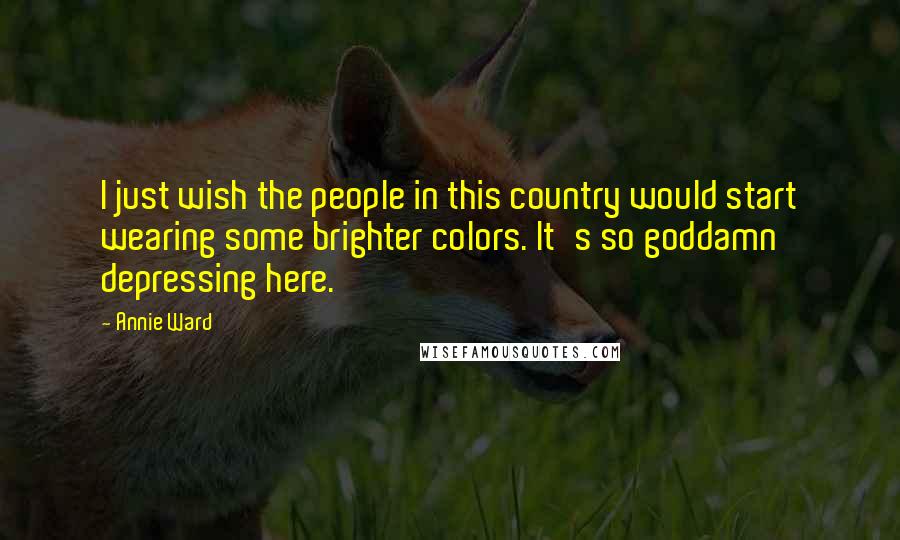 Annie Ward Quotes: I just wish the people in this country would start wearing some brighter colors. It's so goddamn depressing here.