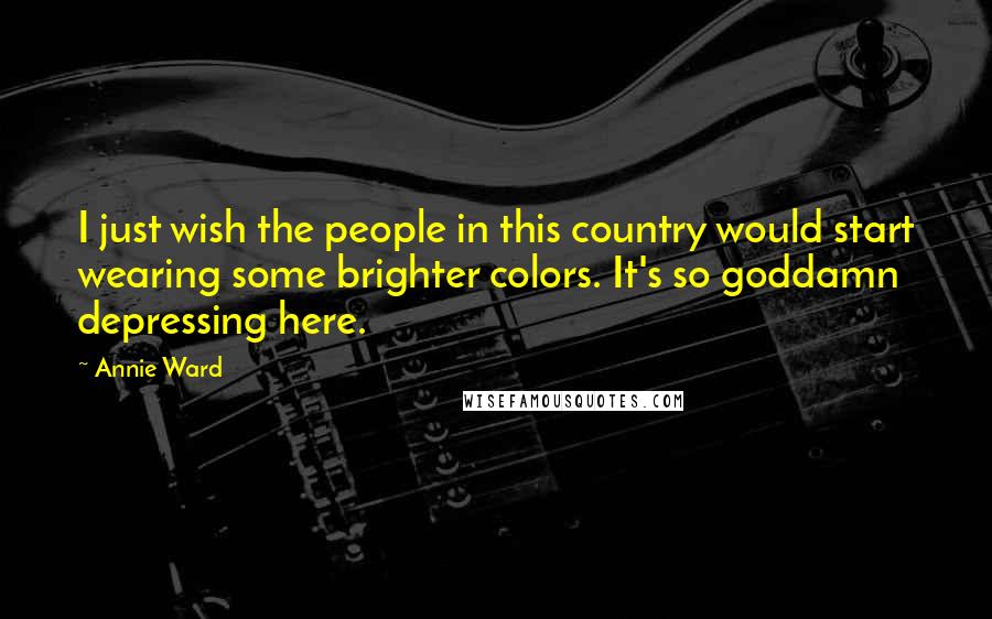 Annie Ward Quotes: I just wish the people in this country would start wearing some brighter colors. It's so goddamn depressing here.