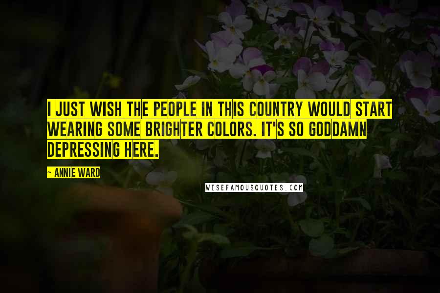 Annie Ward Quotes: I just wish the people in this country would start wearing some brighter colors. It's so goddamn depressing here.