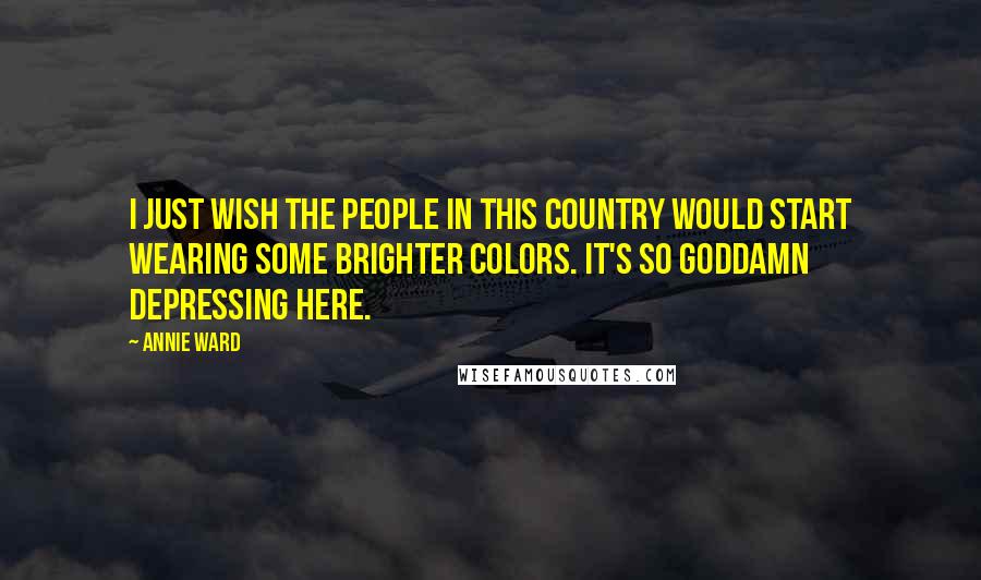 Annie Ward Quotes: I just wish the people in this country would start wearing some brighter colors. It's so goddamn depressing here.