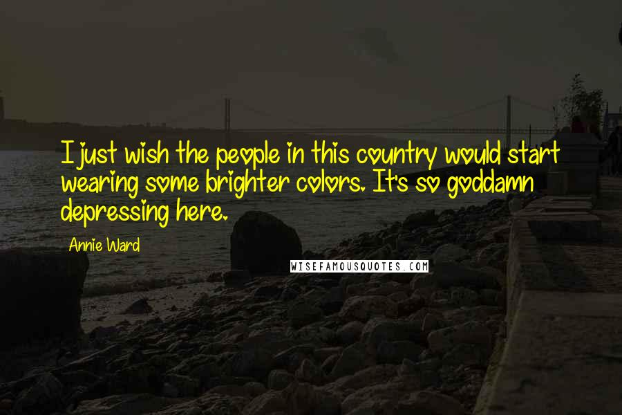 Annie Ward Quotes: I just wish the people in this country would start wearing some brighter colors. It's so goddamn depressing here.