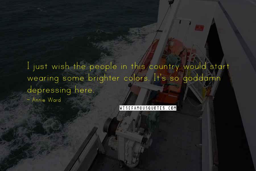 Annie Ward Quotes: I just wish the people in this country would start wearing some brighter colors. It's so goddamn depressing here.