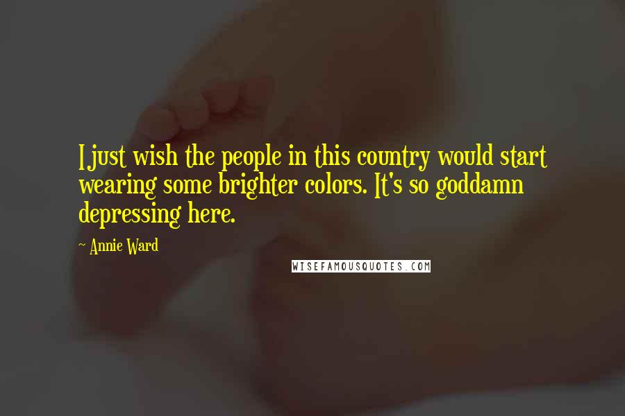 Annie Ward Quotes: I just wish the people in this country would start wearing some brighter colors. It's so goddamn depressing here.