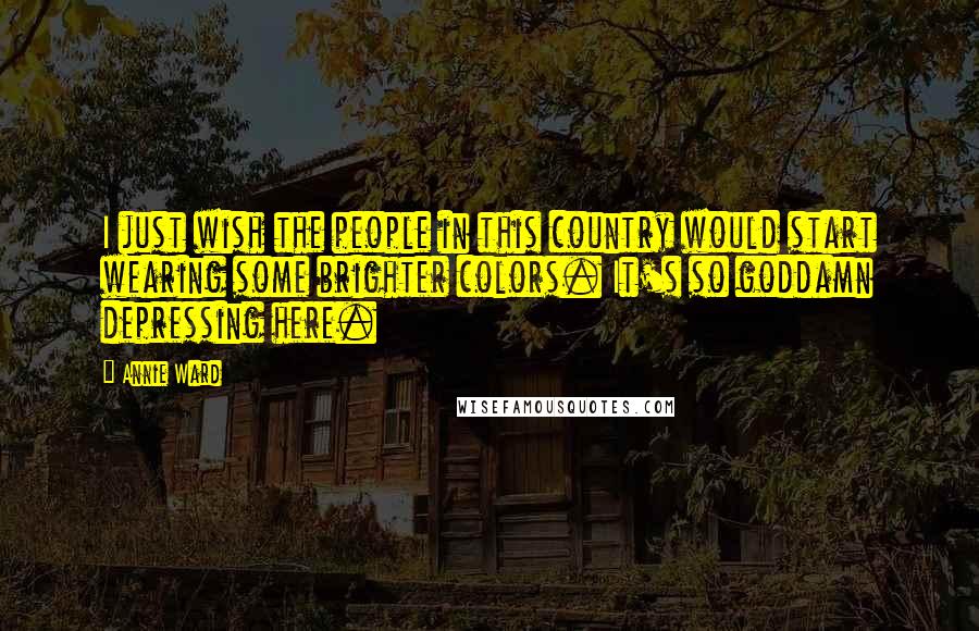 Annie Ward Quotes: I just wish the people in this country would start wearing some brighter colors. It's so goddamn depressing here.