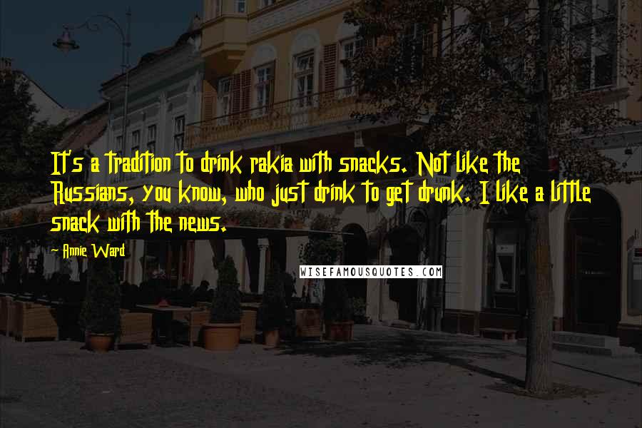 Annie Ward Quotes: It's a tradition to drink rakia with snacks. Not like the Russians, you know, who just drink to get drunk. I like a little snack with the news.