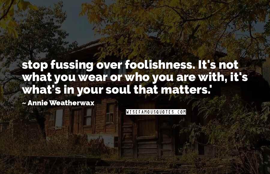 Annie Weatherwax Quotes: stop fussing over foolishness. It's not what you wear or who you are with, it's what's in your soul that matters.'