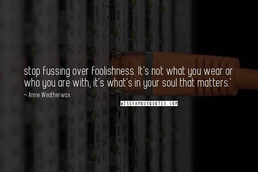 Annie Weatherwax Quotes: stop fussing over foolishness. It's not what you wear or who you are with, it's what's in your soul that matters.'