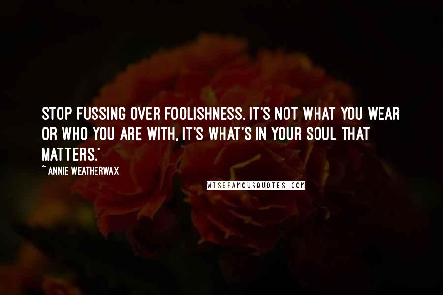 Annie Weatherwax Quotes: stop fussing over foolishness. It's not what you wear or who you are with, it's what's in your soul that matters.'