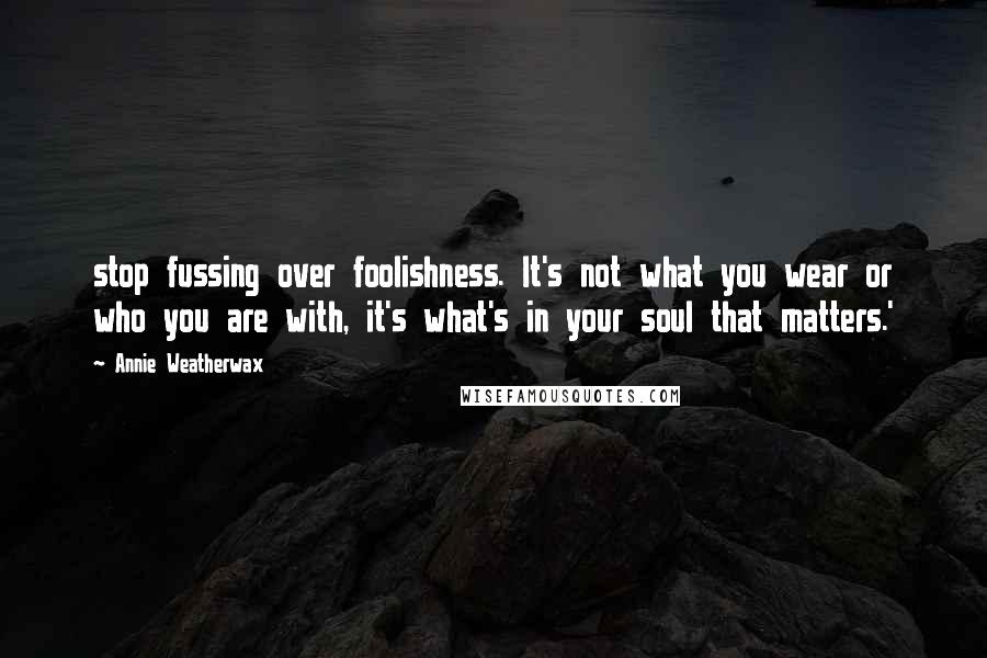 Annie Weatherwax Quotes: stop fussing over foolishness. It's not what you wear or who you are with, it's what's in your soul that matters.'