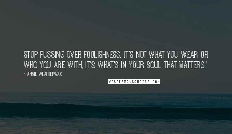 Annie Weatherwax Quotes: stop fussing over foolishness. It's not what you wear or who you are with, it's what's in your soul that matters.'