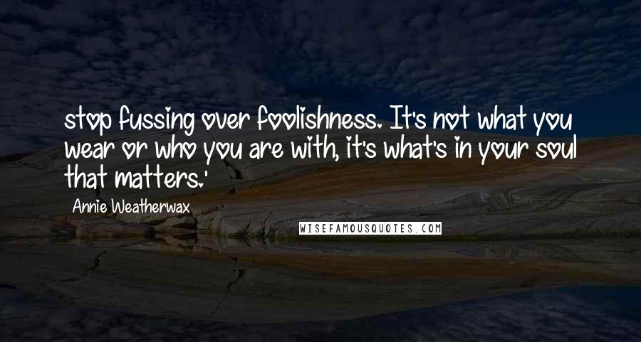 Annie Weatherwax Quotes: stop fussing over foolishness. It's not what you wear or who you are with, it's what's in your soul that matters.'