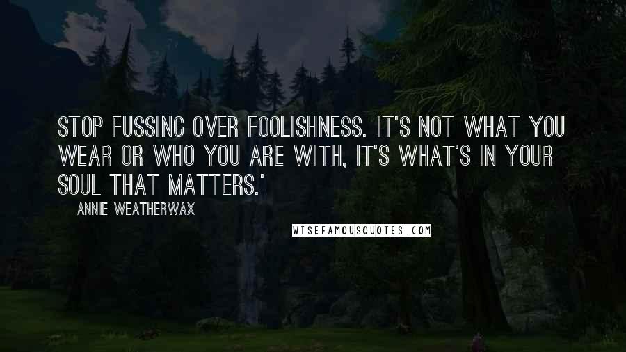 Annie Weatherwax Quotes: stop fussing over foolishness. It's not what you wear or who you are with, it's what's in your soul that matters.'