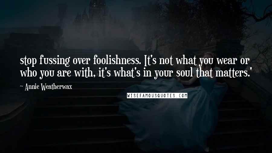 Annie Weatherwax Quotes: stop fussing over foolishness. It's not what you wear or who you are with, it's what's in your soul that matters.'