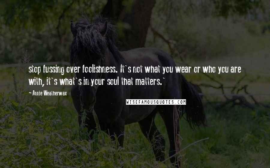 Annie Weatherwax Quotes: stop fussing over foolishness. It's not what you wear or who you are with, it's what's in your soul that matters.'