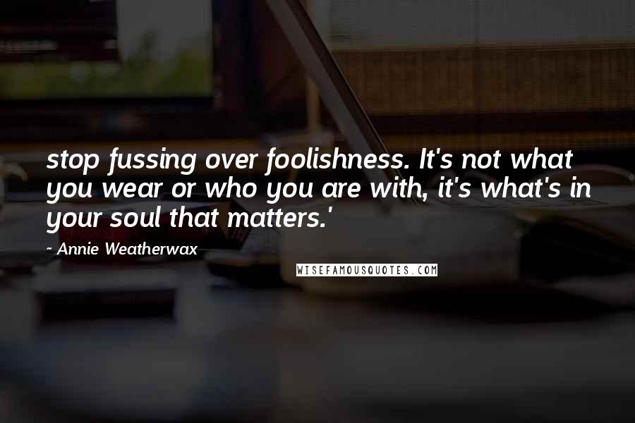 Annie Weatherwax Quotes: stop fussing over foolishness. It's not what you wear or who you are with, it's what's in your soul that matters.'