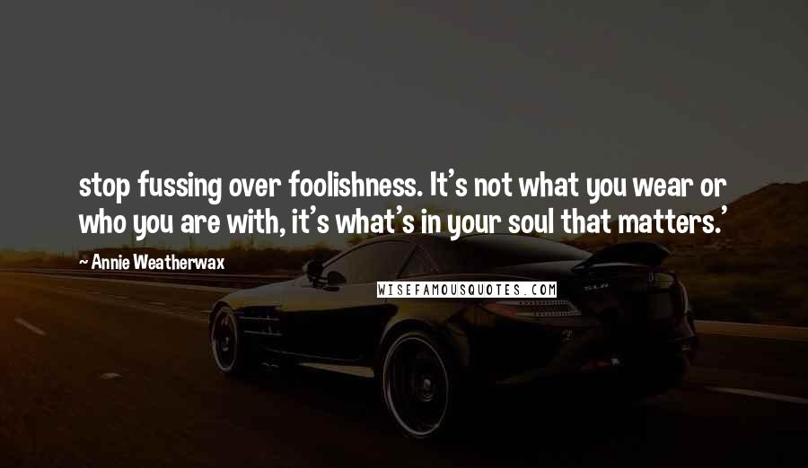 Annie Weatherwax Quotes: stop fussing over foolishness. It's not what you wear or who you are with, it's what's in your soul that matters.'