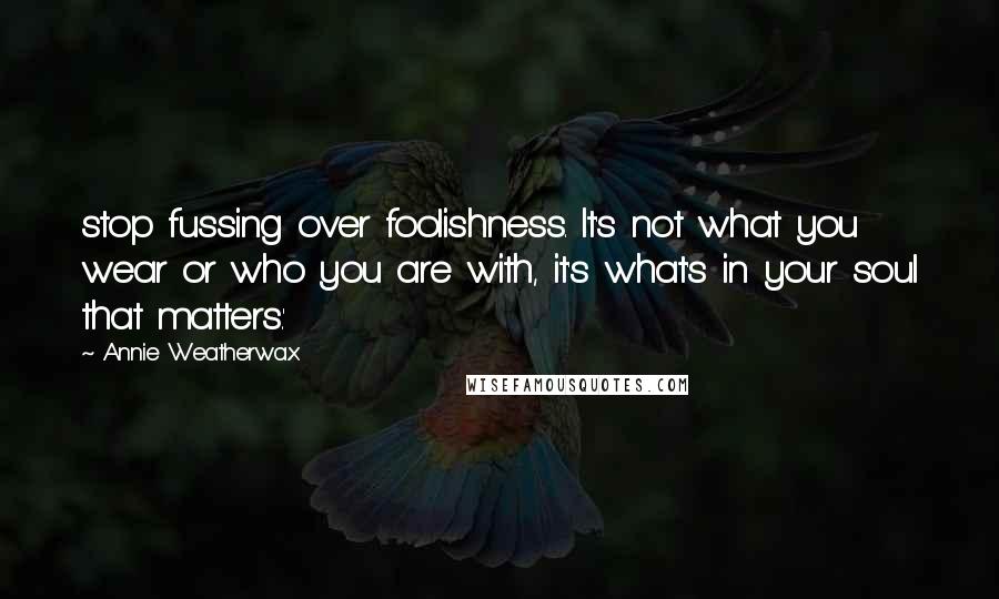 Annie Weatherwax Quotes: stop fussing over foolishness. It's not what you wear or who you are with, it's what's in your soul that matters.'