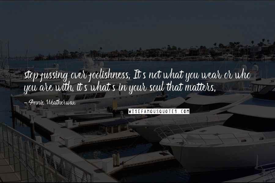 Annie Weatherwax Quotes: stop fussing over foolishness. It's not what you wear or who you are with, it's what's in your soul that matters.'