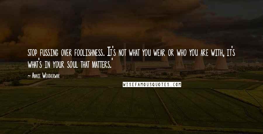 Annie Weatherwax Quotes: stop fussing over foolishness. It's not what you wear or who you are with, it's what's in your soul that matters.'