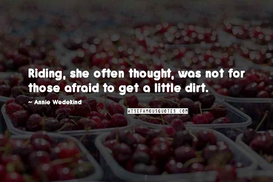 Annie Wedekind Quotes: Riding, she often thought, was not for those afraid to get a little dirt.
