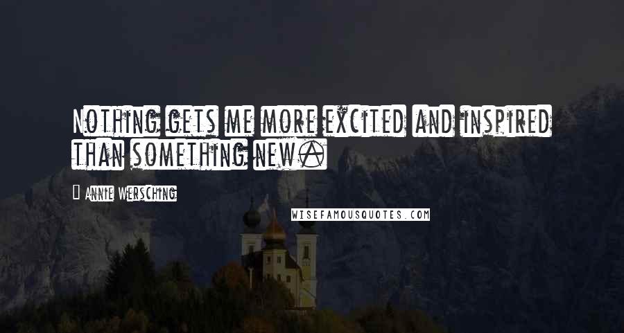 Annie Wersching Quotes: Nothing gets me more excited and inspired than something new.