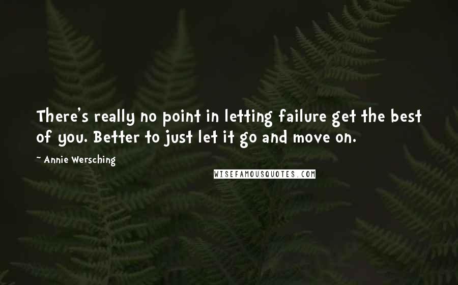 Annie Wersching Quotes: There's really no point in letting failure get the best of you. Better to just let it go and move on.