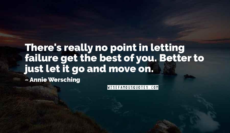 Annie Wersching Quotes: There's really no point in letting failure get the best of you. Better to just let it go and move on.