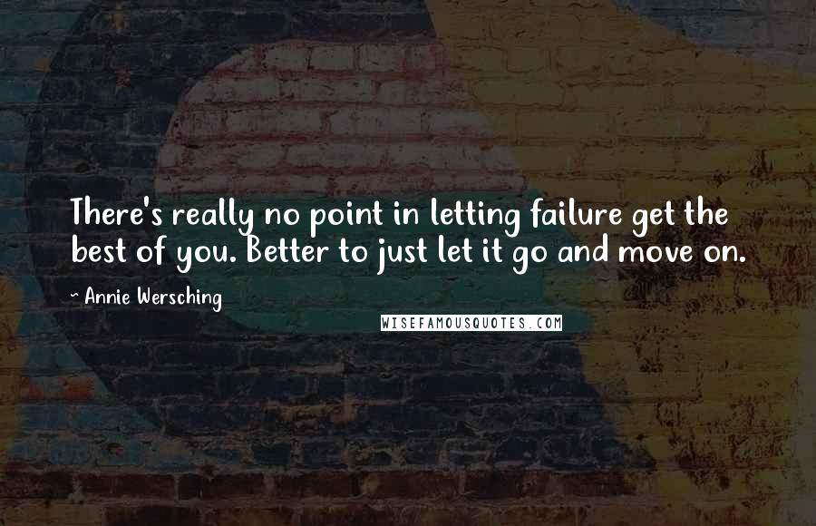 Annie Wersching Quotes: There's really no point in letting failure get the best of you. Better to just let it go and move on.