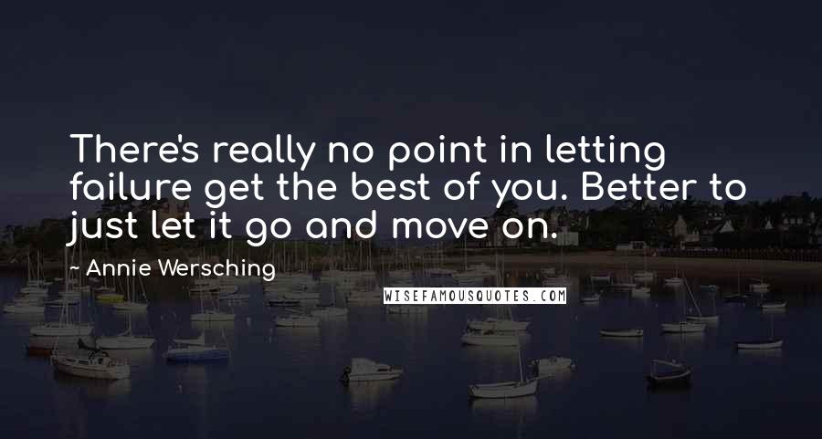 Annie Wersching Quotes: There's really no point in letting failure get the best of you. Better to just let it go and move on.