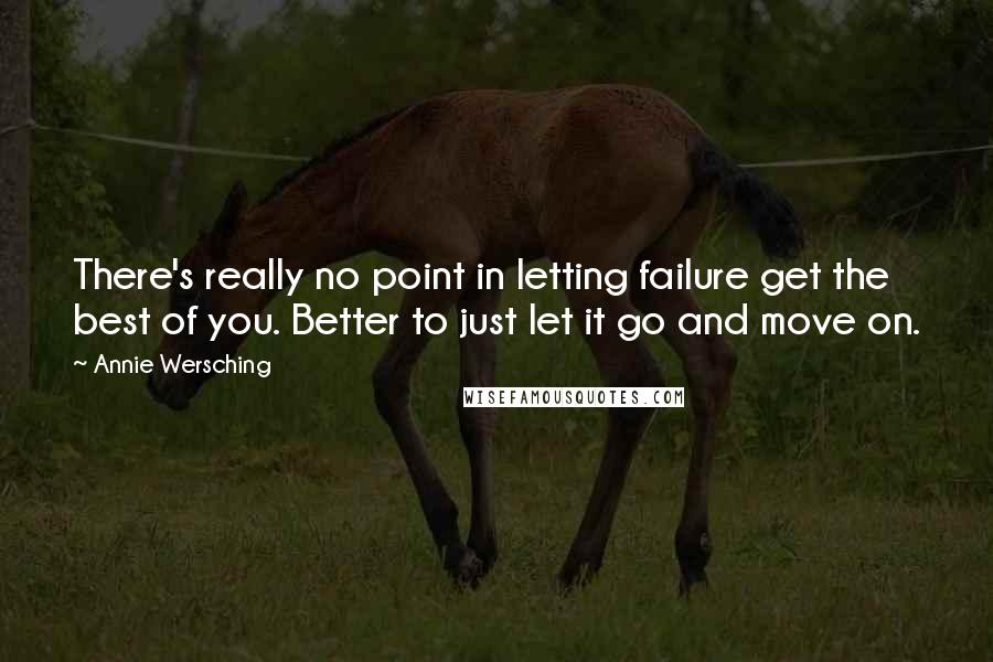 Annie Wersching Quotes: There's really no point in letting failure get the best of you. Better to just let it go and move on.