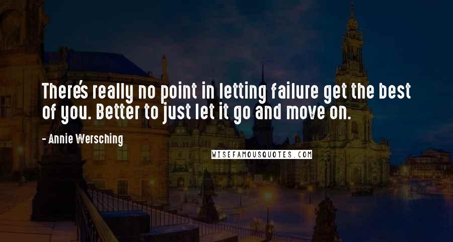 Annie Wersching Quotes: There's really no point in letting failure get the best of you. Better to just let it go and move on.